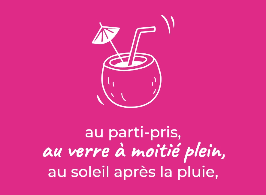 au parti-pris, au verre à moitier plein, au soleil après la pluie,