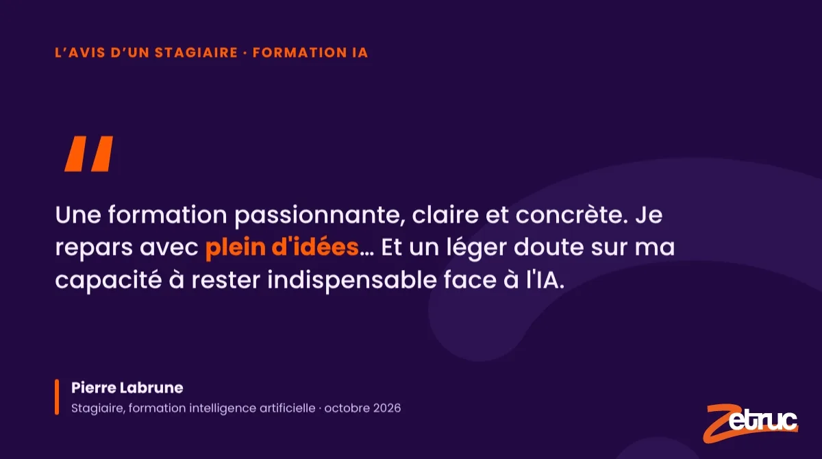 Citation de Pierre Labrune, stagiaire de la formation intelligence artificielle d’octobre 2026 : « Une formation passionnante, claire et concrète. Je repars avec plein d’idées… Et un léger doute sur ma capacité à rester indispensable face à l’IA. »